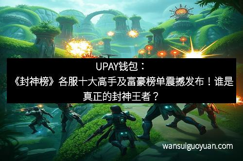 UPAY钱包：《封神榜》各服十大高手及富豪榜单震撼发布！谁是真正的封神王者？